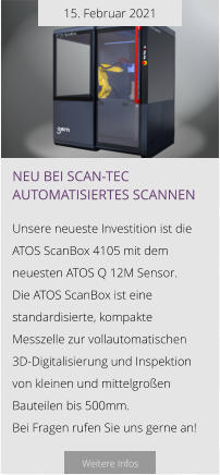 15. Februar 2021 Neu bei Scan-tec automatisiertes scannen  Unsere neueste Investition ist die  ATOS ScanBox 4105 mit dem neuesten ATOS Q 12M Sensor.  Die ATOS ScanBox ist eine standardisierte, kompakte Messzelle zur vollautomatischen   3D-Digitalisierung und Inspektion von kleinen und mittelgroßen Bauteilen bis 500mm.  Bei Fragen rufen Sie uns gerne an!  Weitere Infos
