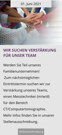 01. Juni 2021 Wir suchen verstärkung für unser Team  Werden Sie Teil unseres Familienunternehmen!  Zum nächstmöglichen Eintrittstermin suchen wir zur Verstärkung unseres Teams,  einen Messtechniker (m/w/d)  für den Bereich CT/Computertomographie. Mehr Infos finden Sie in unserer Stellenausschreibung.  Stellenausschreibung