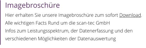 Imagebroschüre Hier erhalten Sie unsere Imagebroschüre zum sofort Download. Alle wichtigen Facts Rund um die scan-tec GmbH Infos zum Leistungsspektrum, der Datenerfassung und den verschiedenen Möglichkeiten der Datenauswertung