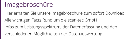 Imagebroschüre Hier erhalten Sie unsere Imagebroschüre zum sofort Download. Alle wichtigen Facts Rund um die scan-tec GmbH Infos zum Leistungsspektrum, der Datenerfassung und den verschiedenen Möglichkeiten der Datenauswertung